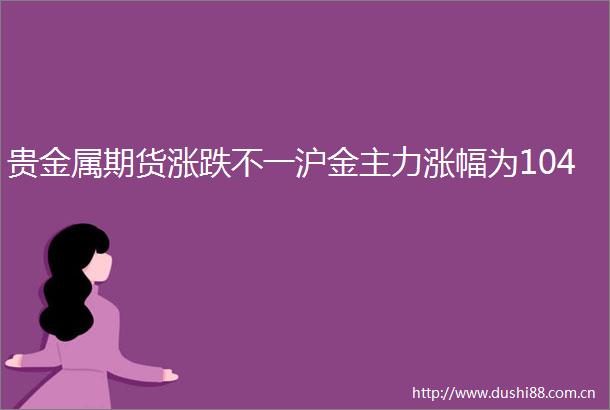 贵金属期货涨跌不一沪金主力涨幅为104