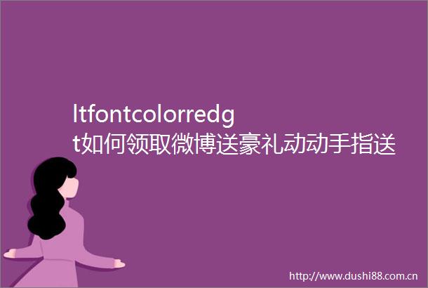 ltfontcolorredgt如何领取微博送豪礼动动手指送大奖活