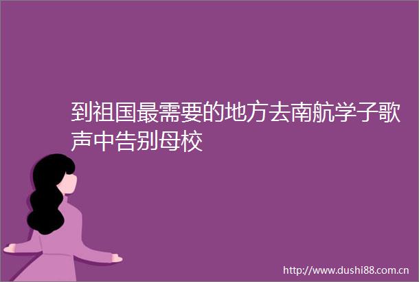 到祖国最需要的地方去南航学子歌声中告别母校