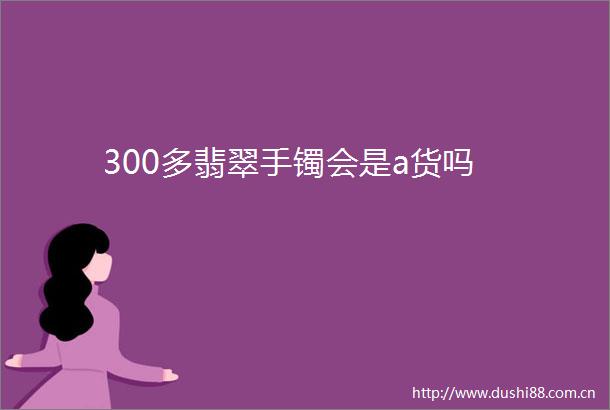 300多翡翠手镯会是a货吗
