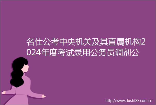 名仕公考中央机关及其直属机构2024年度考试录用员调剂公告