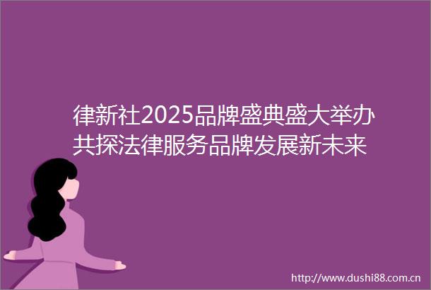 律新社2025品牌盛典盛大举办共探服务品牌发展新未来