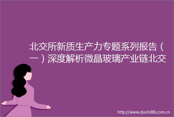 北交所新质生产力专题系列报告（一）深度解析微晶玻璃产业链北交所包含产业链核心公司