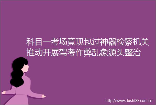 科目一考场竟现包过神器检察机关推动开展驾考作弊乱象源头整治