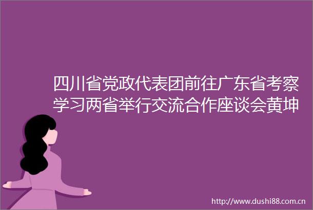 四川省党政代表团前往广东省考察学习两省举行交流合作座谈会黄坤明王晓晖讲话王伟中黄强出席