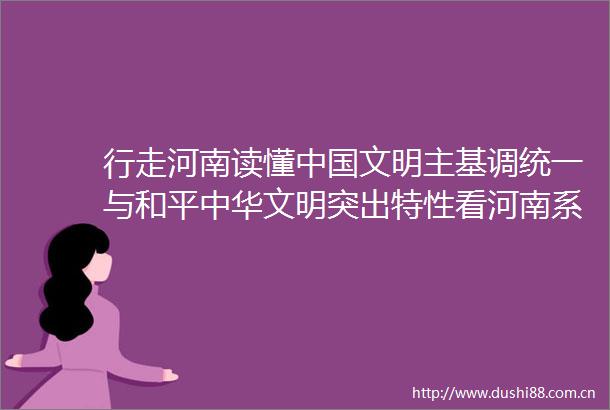 行走河南读懂文明主基调统一与和平中华文明突出特性看河南系列报道之四