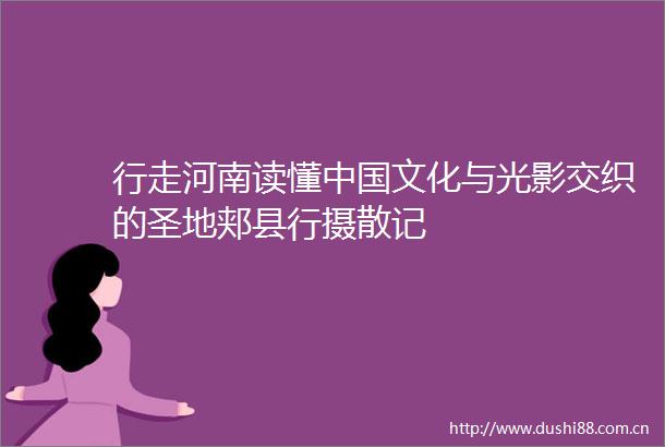 行走河南读懂文化与光影交织的圣地郏县行摄散记