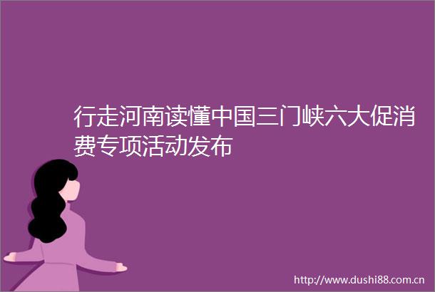 行走河南读懂三门峡六大促消费专项活动发布