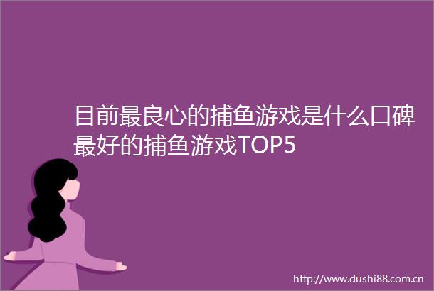 目前最的捕鱼游戏是什么口碑最好的捕鱼游戏TOP5