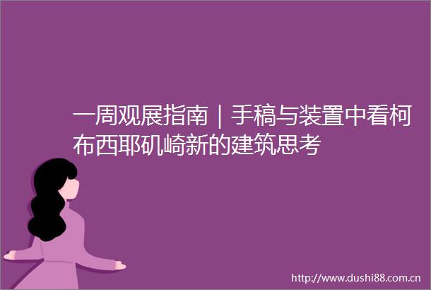 一周观展指南｜手稿与装置中看柯布西耶矶崎新的建筑思考
