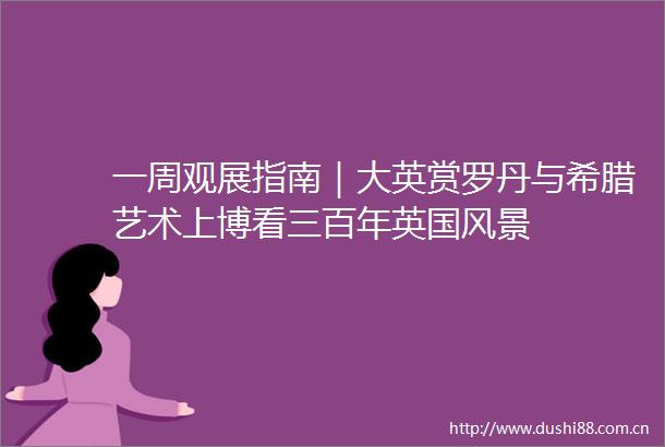 一周观展指南｜大英赏罗丹与希腊艺术上博看三百年英国风景