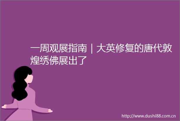 一周观展指南｜大英修复的唐代敦煌绣佛展出了