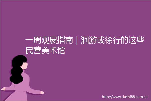 一周观展指南｜洄游或徐行的这些民营美术馆