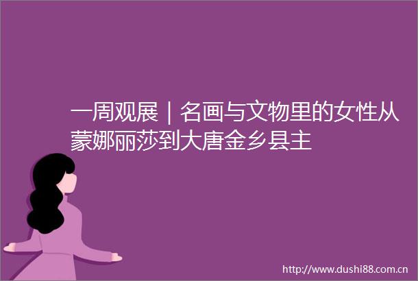 一周观展｜名画与文物里的女性从蒙娜丽莎到大唐金乡县主