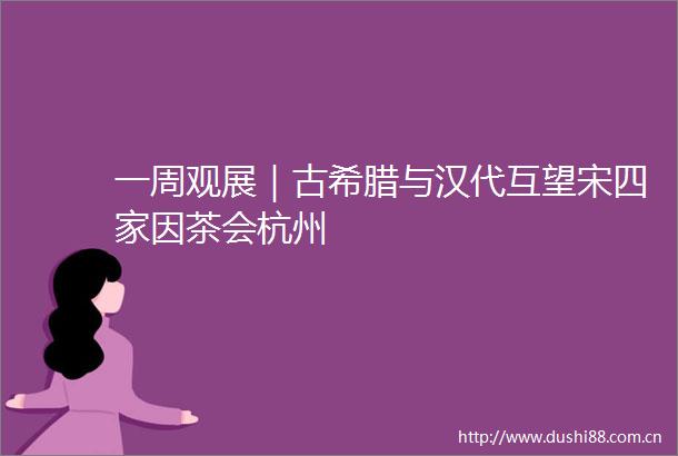 一周观展｜古希腊与汉代互望宋四家因茶会杭州