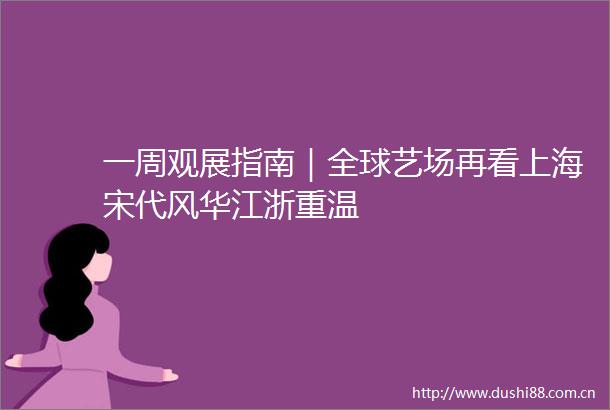 一周观展指南｜全球艺场再看上海宋代风华江浙重温