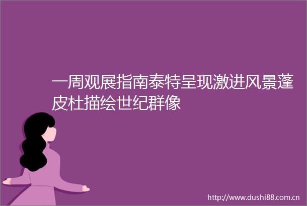 一周观展指南泰特呈现激进风景蓬皮杜描绘世纪群像