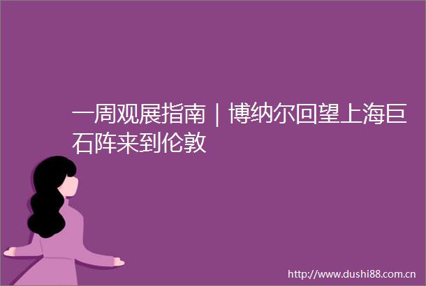 一周观展指南｜博纳尔回望上海巨石阵来到伦敦