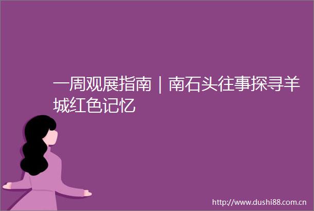一周观展指南｜南石头往事探寻羊城红色记忆
