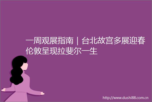 一周观展指南｜台北故宫多展迎春伦敦呈现拉斐尔一生