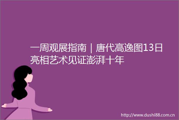 一周观展指南｜唐代高逸图13日亮相艺术见证澎湃十年