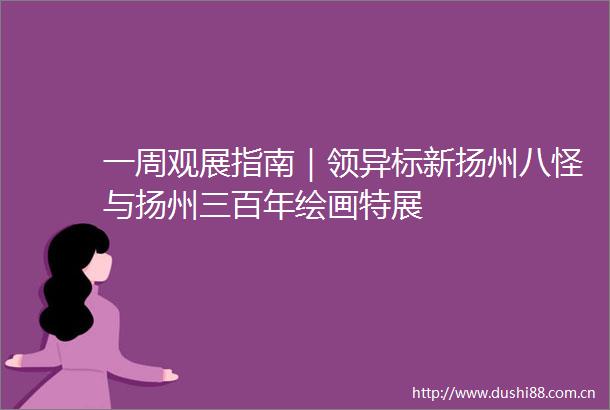 一周观展指南｜领异标新扬州八怪与扬州三百年绘画特展