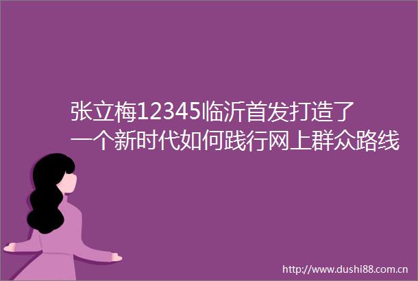 张立梅12345临沂首发打造了一个新时代如何践行网上群众路线的有效机制