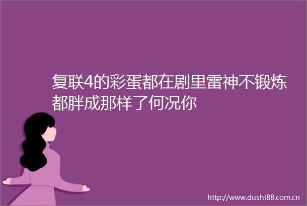 复联4的彩蛋都在剧里雷神不锻炼都胖成那样了何况你