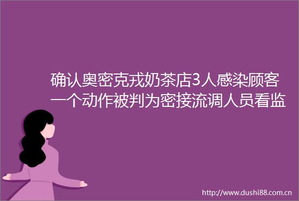 确认奥密克戎奶茶店3人感染顾客一个动作被判为密接流调人员看监控惋惜又生气