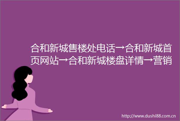 合和新城售楼处电话→合和新城首页网站→合和新城楼盘详情→营销中心欢迎您
