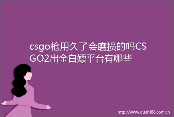 csgo用久了会磨损的吗CSGO2出金白嫖平台有哪些