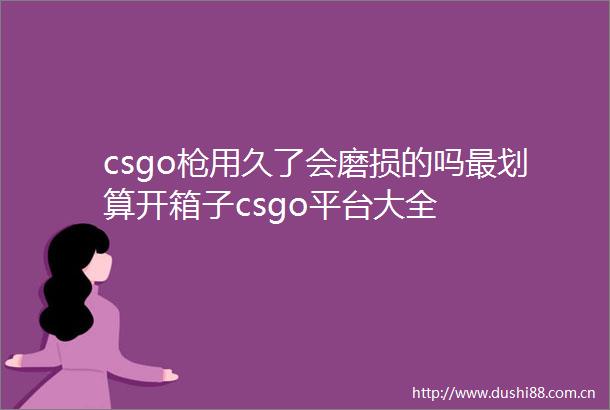 csgo用久了会磨损的吗最划算开箱子csgo平台大全