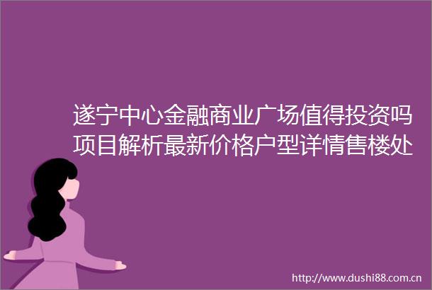 遂宁中心金融商业广场值得投资吗项目解析最新价格户型详情售楼处