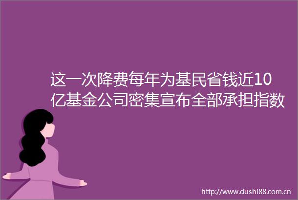 这一次降费每年为基民省钱近10亿基金公司密集宣布全部承担指数使用费