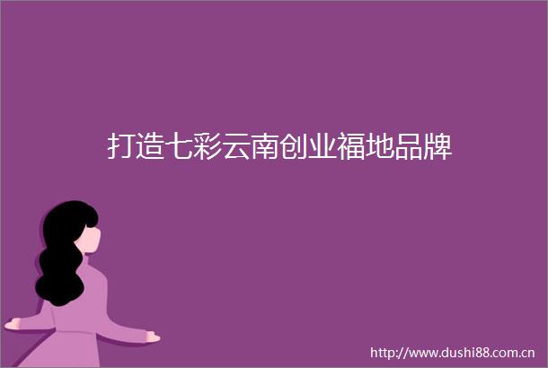 打造七彩云南创业福地品牌