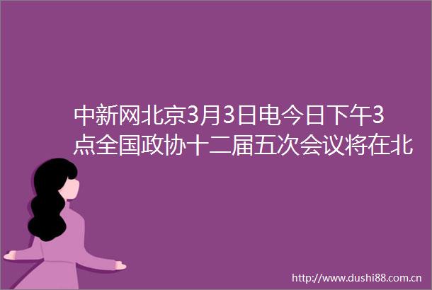 中新网北京3月3日电今日下午3点全国政协十二届五次会议将在北京开幕这标志着一年一度的全国两会正式启帷