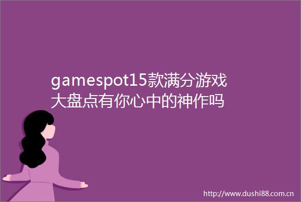 gamespot15款满分游戏大盘点有你心中的神作吗