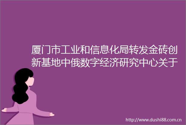 厦门市工业和信息化局转发金砖创新基地中俄数字经济研究中心关于征集2025年度第二批创新成果产业化项目的通知