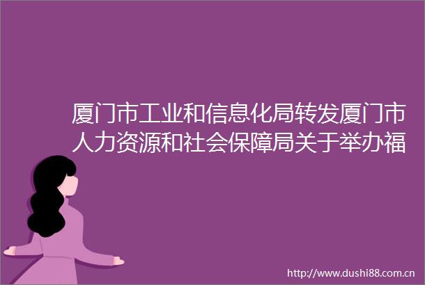 厦门市工业和信息化局转发厦门市人力资源和社会保障局关于举办福建省首届青春之歌创业创新大赛厦门市选拔赛的通知