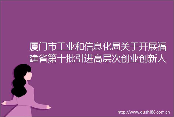 厦门市工业和信息化局关于开展福建省第十批引进高层次创业创新人才（创业人才项目）申报工作的通知
