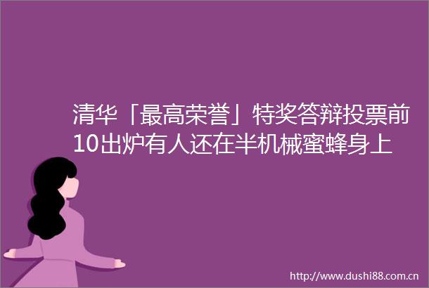 清华「最高荣誉」特奖答辩投票前10出炉有人还在半机械蜜蜂身上做过脑机接口