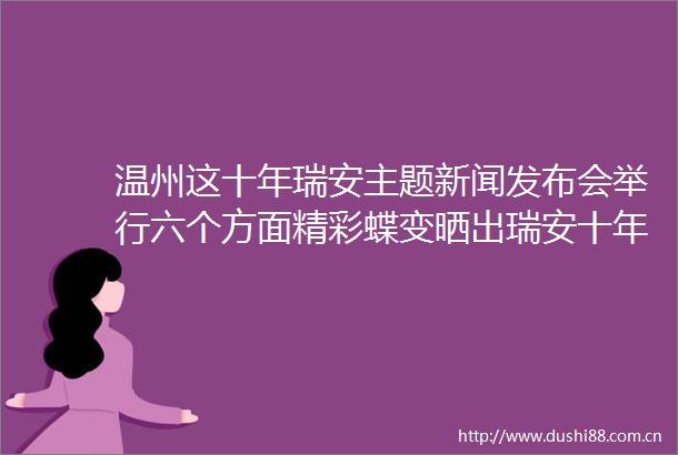 温州这十年瑞安主题新闻发布会举行六个方面精彩蝶变晒出瑞安十年发展亮眼成绩单