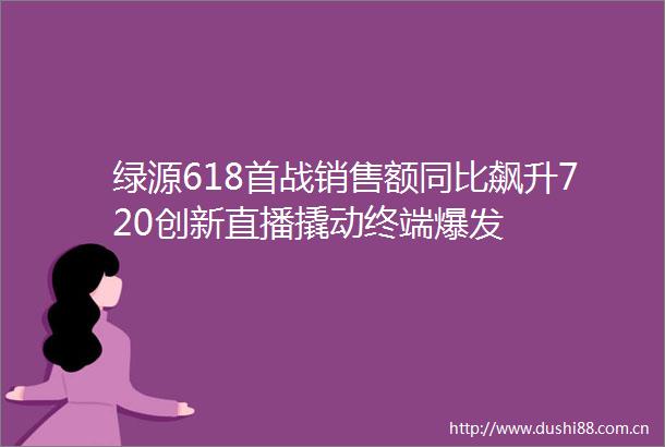 绿源618首战销售额同比飙升720创新直播撬动终端爆发