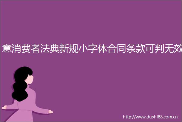 意消费者法典新规小字体合同条款可判无效