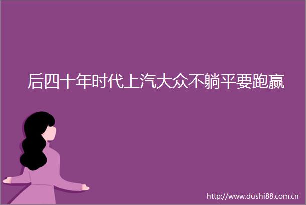 后四十年时代上汽大众不躺平要跑赢