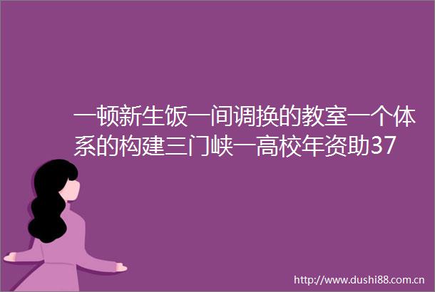 一顿新生饭一间调换的教室一个体系的构建三门峡一高校年资助3780余万背后的育人答卷