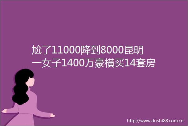 尬了11000降到8000昆明一女子1400万豪横买14套房现在想退