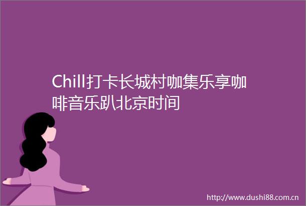 Chill打卡长城村咖集乐享咖啡音乐趴北京时间