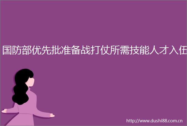 国防部优先批准备战打仗所需技能人才入伍