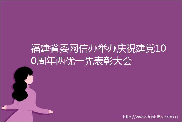 福建省委网信办举办庆祝建党100周年两优一先表彰大会